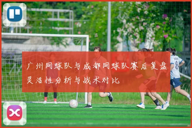 广州网球队与成都网球队赛后复盘灵活性分析与战术对比