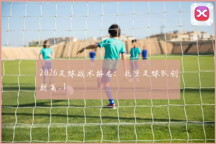2026足球战术排名：北京足球队创新高_1