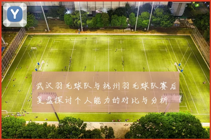 武汉羽毛球队与杭州羽毛球队赛后复盘探讨个人能力的对比与分析