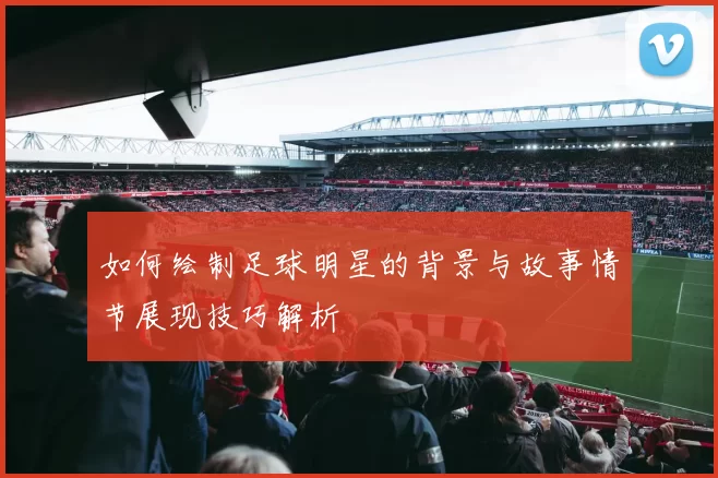 如何绘制足球明星的背景与故事情节展现技巧解析