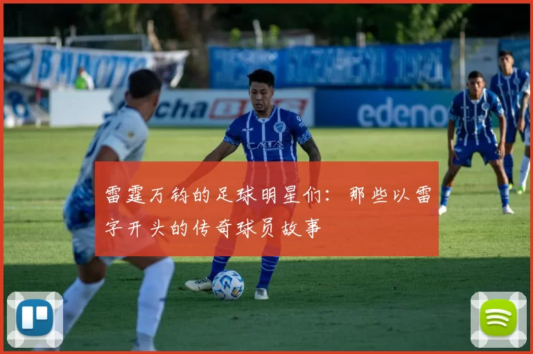 雷霆万钧的足球明星们：那些以雷字开头的传奇球员故事