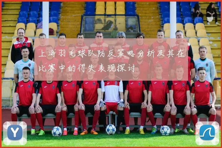 上海羽毛球队防反策略分析及其在比赛中的得失表现探讨