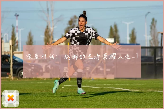 深度对话：赵娜的王者荣耀人生_1