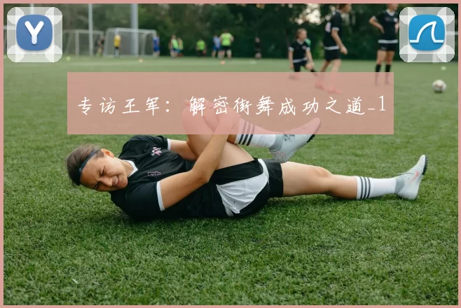 专访王军：解密街舞成功之道_1