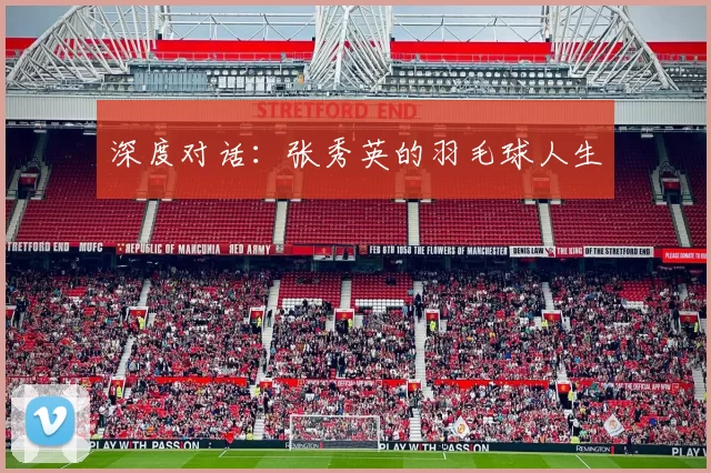 深度对话：张秀英的羽毛球人生