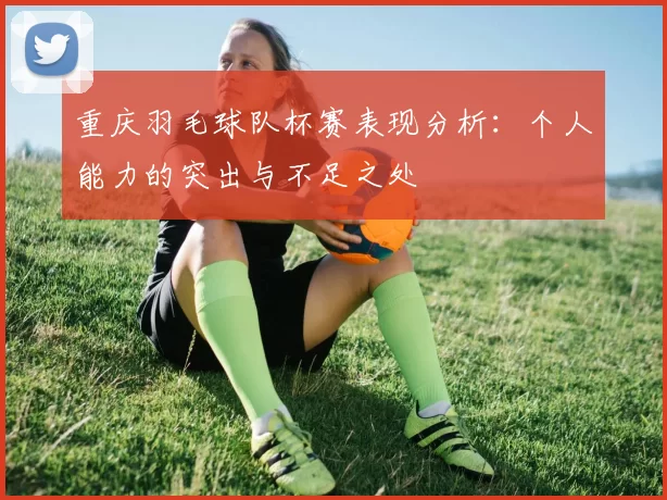 重庆羽毛球队杯赛表现分析：个人能力的突出与不足之处