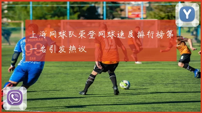 上海网球队荣登网球速度排行榜第一名引发热议