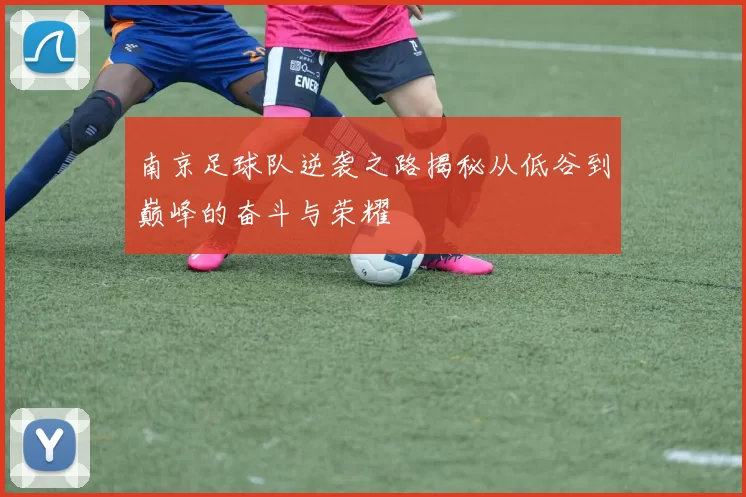 南京足球队逆袭之路揭秘从低谷到巅峰的奋斗与荣耀