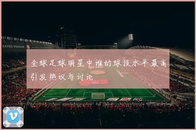 全球足球明星中谁的球技水平最高引发热议与讨论