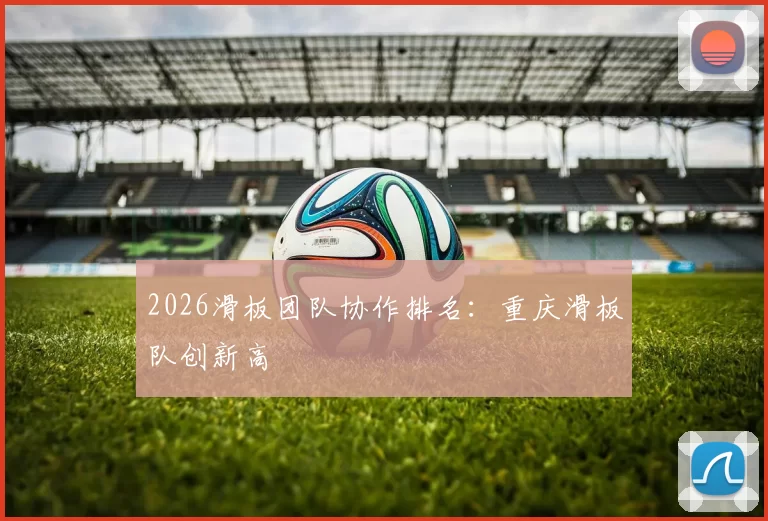 2026滑板团队协作排名：重庆滑板队创新高