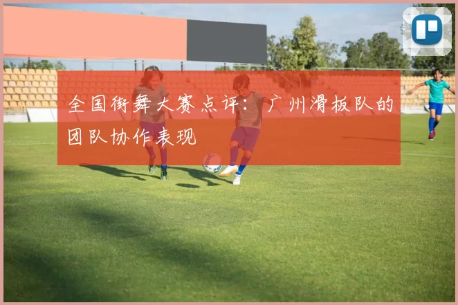 全国街舞大赛点评：广州滑板队的团队协作表现