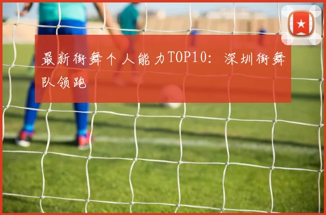 最新街舞个人能力TOP10：深圳街舞队领跑