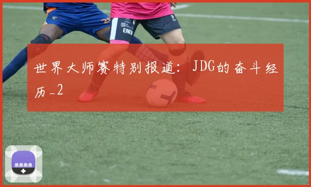 世界大师赛特别报道：JDG的奋斗经历_2