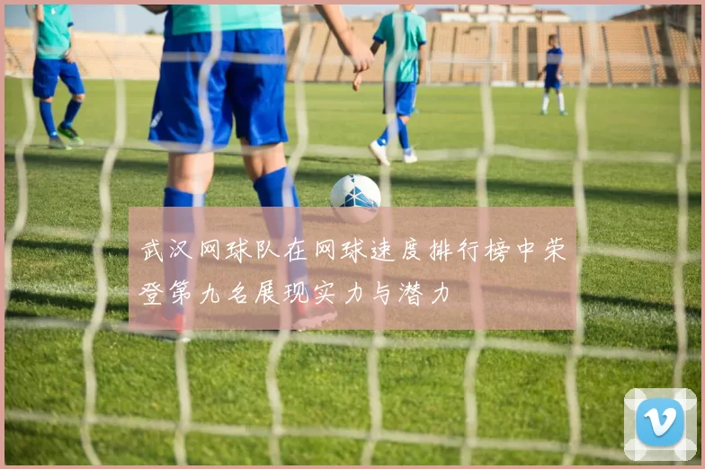 武汉网球队在网球速度排行榜中荣登第九名展现实力与潜力