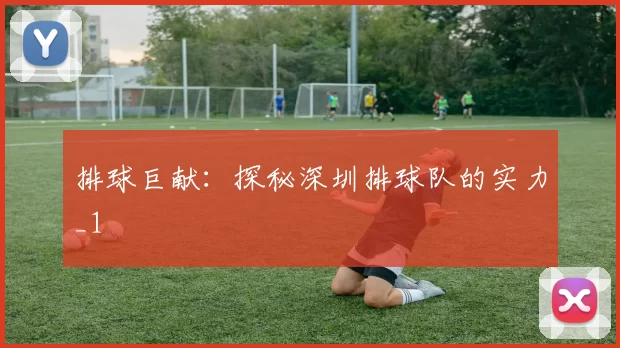 排球巨献：探秘深圳排球队的实力_1