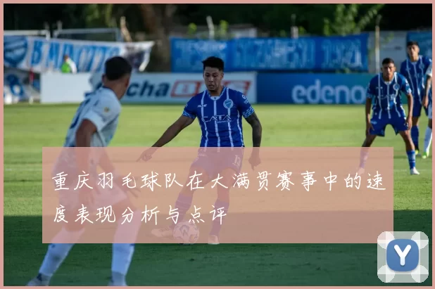 重庆羽毛球队在大满贯赛事中的速度表现分析与点评