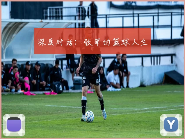 深度对话：张军的篮球人生